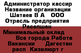 Администратор-кассир › Название организации ­ Шатаев В.А., ООО › Отрасль предприятия ­ Ресепшен › Минимальный оклад ­ 25 000 - Все города Работа » Вакансии   . Дагестан респ.,Кизилюрт г.